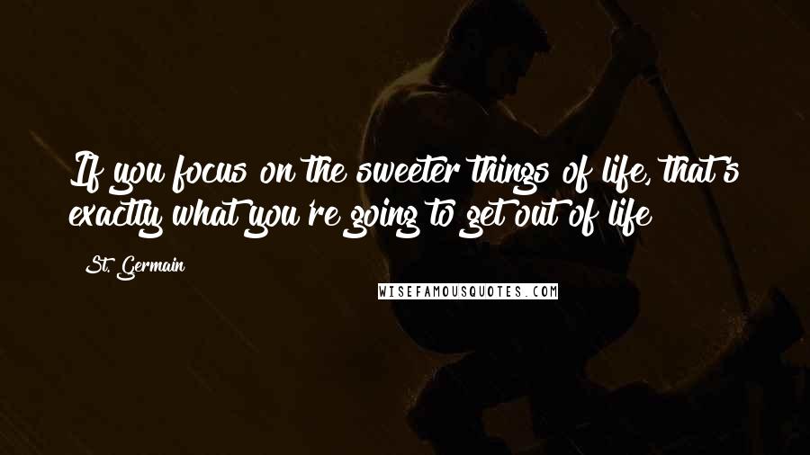 St. Germain Quotes: If you focus on the sweeter things of life, that's exactly what you're going to get out of life