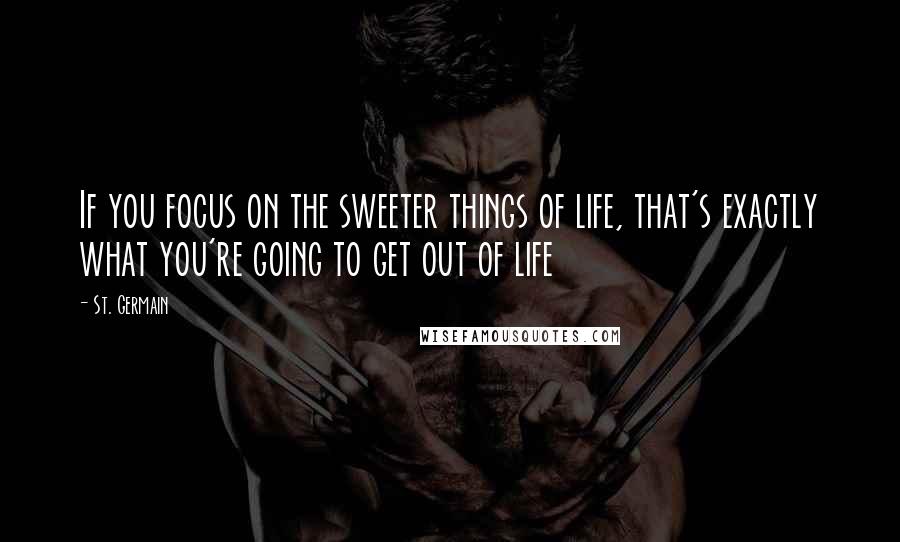 St. Germain Quotes: If you focus on the sweeter things of life, that's exactly what you're going to get out of life