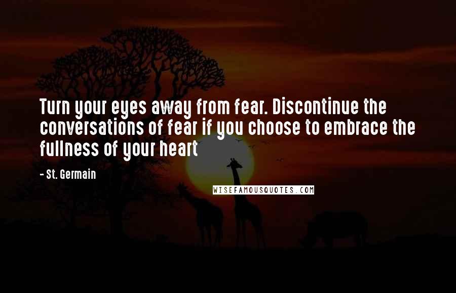 St. Germain Quotes: Turn your eyes away from fear. Discontinue the conversations of fear if you choose to embrace the fullness of your heart
