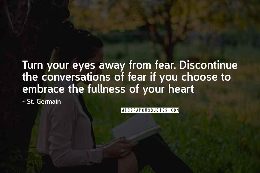 St. Germain Quotes: Turn your eyes away from fear. Discontinue the conversations of fear if you choose to embrace the fullness of your heart