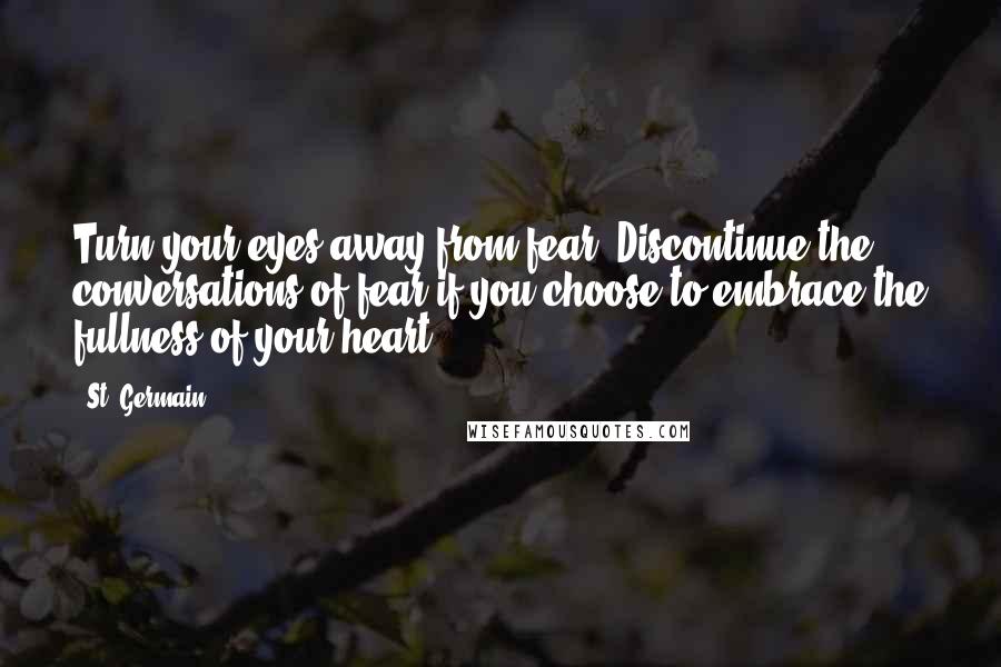 St. Germain Quotes: Turn your eyes away from fear. Discontinue the conversations of fear if you choose to embrace the fullness of your heart