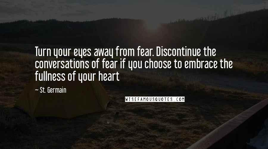 St. Germain Quotes: Turn your eyes away from fear. Discontinue the conversations of fear if you choose to embrace the fullness of your heart