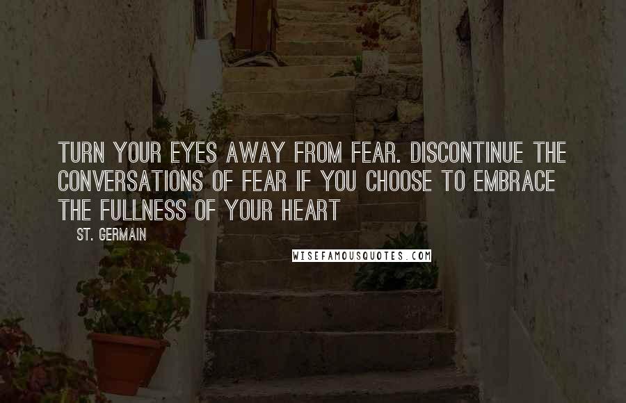 St. Germain Quotes: Turn your eyes away from fear. Discontinue the conversations of fear if you choose to embrace the fullness of your heart