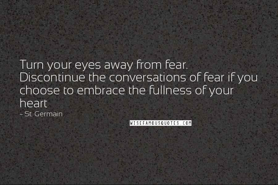 St. Germain Quotes: Turn your eyes away from fear. Discontinue the conversations of fear if you choose to embrace the fullness of your heart