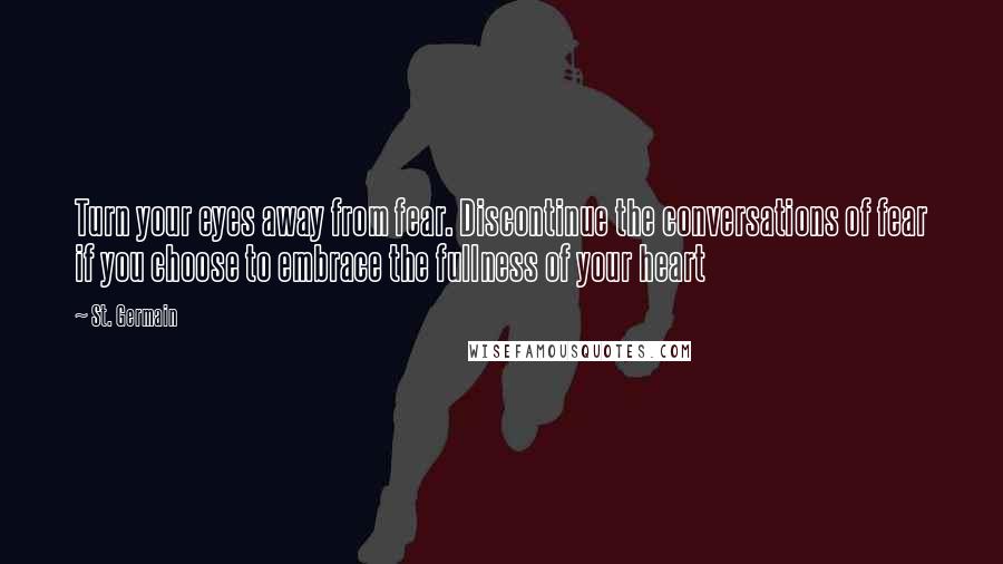 St. Germain Quotes: Turn your eyes away from fear. Discontinue the conversations of fear if you choose to embrace the fullness of your heart