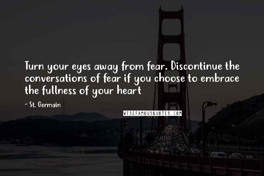 St. Germain Quotes: Turn your eyes away from fear. Discontinue the conversations of fear if you choose to embrace the fullness of your heart
