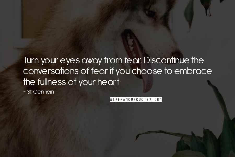 St. Germain Quotes: Turn your eyes away from fear. Discontinue the conversations of fear if you choose to embrace the fullness of your heart