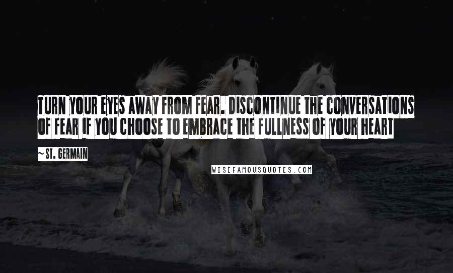 St. Germain Quotes: Turn your eyes away from fear. Discontinue the conversations of fear if you choose to embrace the fullness of your heart