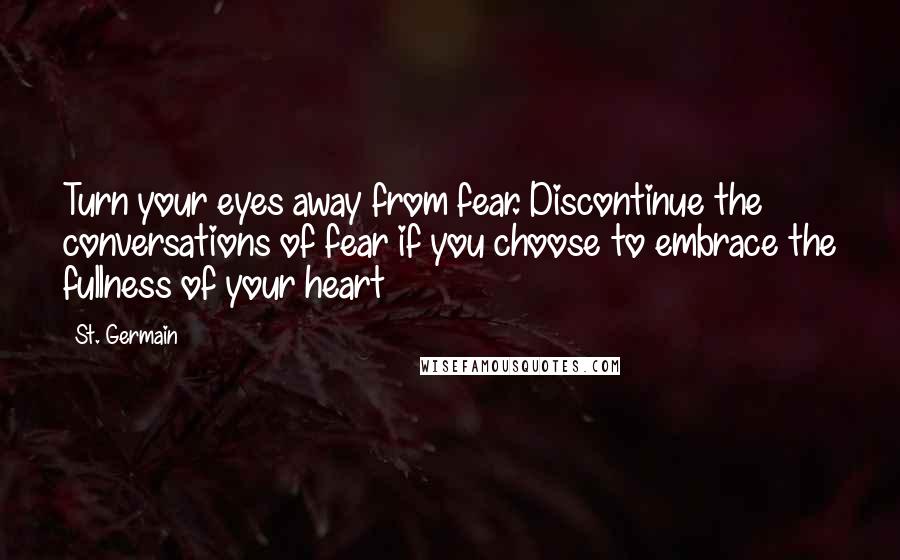 St. Germain Quotes: Turn your eyes away from fear. Discontinue the conversations of fear if you choose to embrace the fullness of your heart