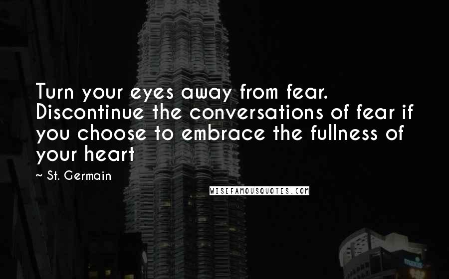 St. Germain Quotes: Turn your eyes away from fear. Discontinue the conversations of fear if you choose to embrace the fullness of your heart