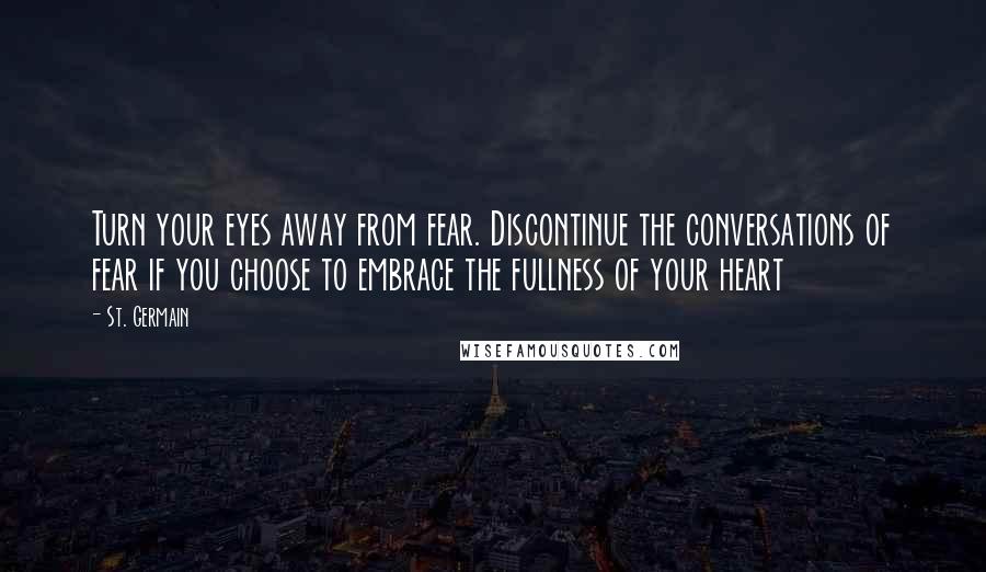 St. Germain Quotes: Turn your eyes away from fear. Discontinue the conversations of fear if you choose to embrace the fullness of your heart
