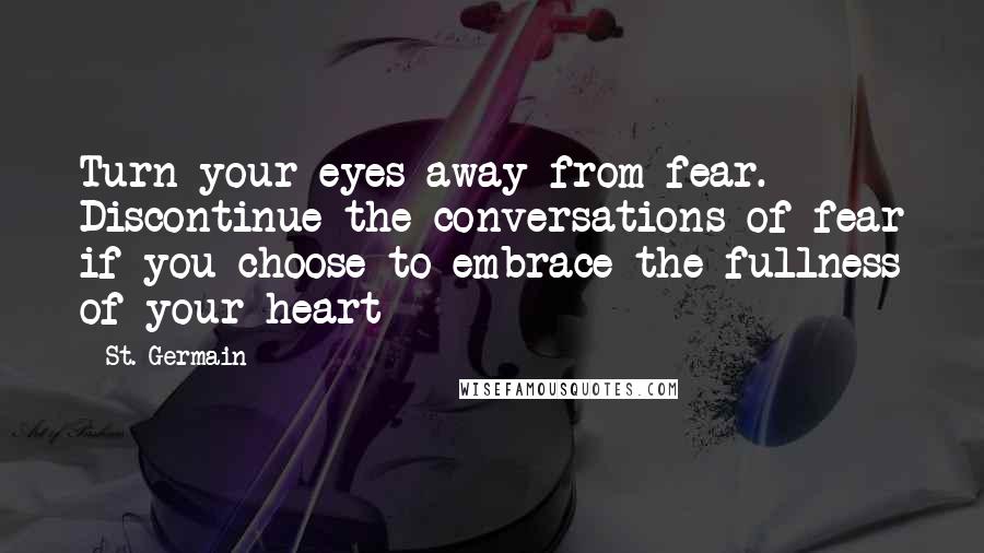 St. Germain Quotes: Turn your eyes away from fear. Discontinue the conversations of fear if you choose to embrace the fullness of your heart