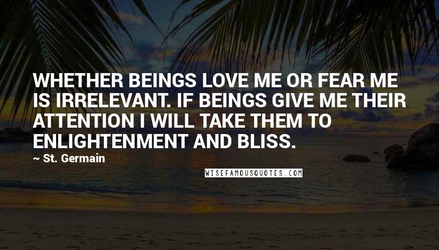 St. Germain Quotes: WHETHER BEINGS LOVE ME OR FEAR ME IS IRRELEVANT. IF BEINGS GIVE ME THEIR ATTENTION I WILL TAKE THEM TO ENLIGHTENMENT AND BLISS.