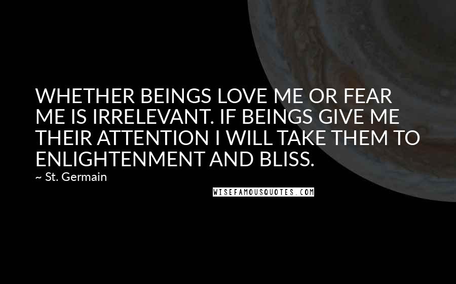 St. Germain Quotes: WHETHER BEINGS LOVE ME OR FEAR ME IS IRRELEVANT. IF BEINGS GIVE ME THEIR ATTENTION I WILL TAKE THEM TO ENLIGHTENMENT AND BLISS.