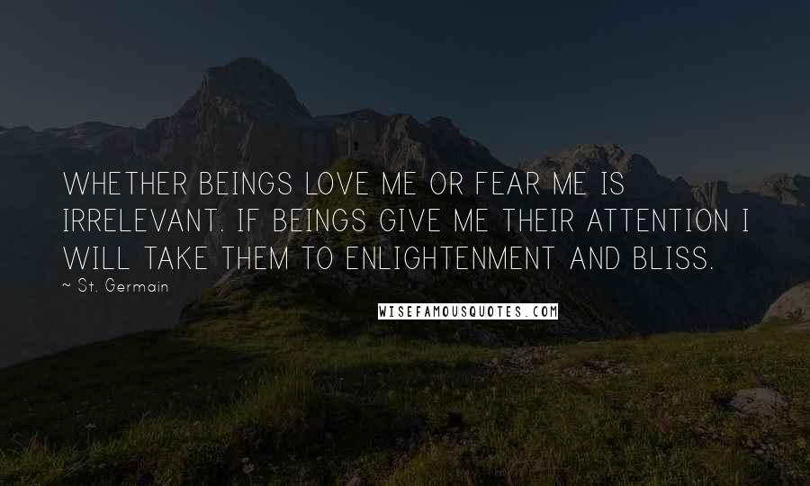 St. Germain Quotes: WHETHER BEINGS LOVE ME OR FEAR ME IS IRRELEVANT. IF BEINGS GIVE ME THEIR ATTENTION I WILL TAKE THEM TO ENLIGHTENMENT AND BLISS.