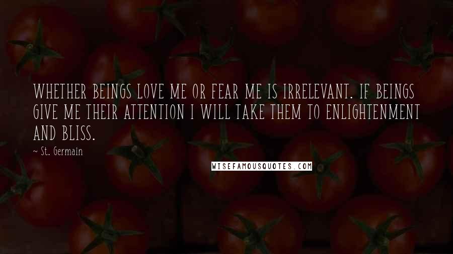 St. Germain Quotes: WHETHER BEINGS LOVE ME OR FEAR ME IS IRRELEVANT. IF BEINGS GIVE ME THEIR ATTENTION I WILL TAKE THEM TO ENLIGHTENMENT AND BLISS.