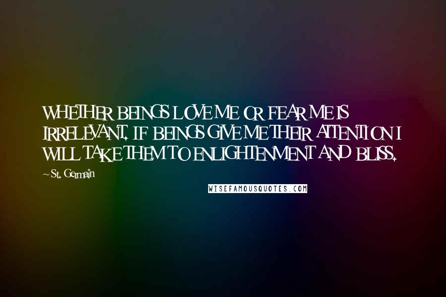 St. Germain Quotes: WHETHER BEINGS LOVE ME OR FEAR ME IS IRRELEVANT. IF BEINGS GIVE ME THEIR ATTENTION I WILL TAKE THEM TO ENLIGHTENMENT AND BLISS.