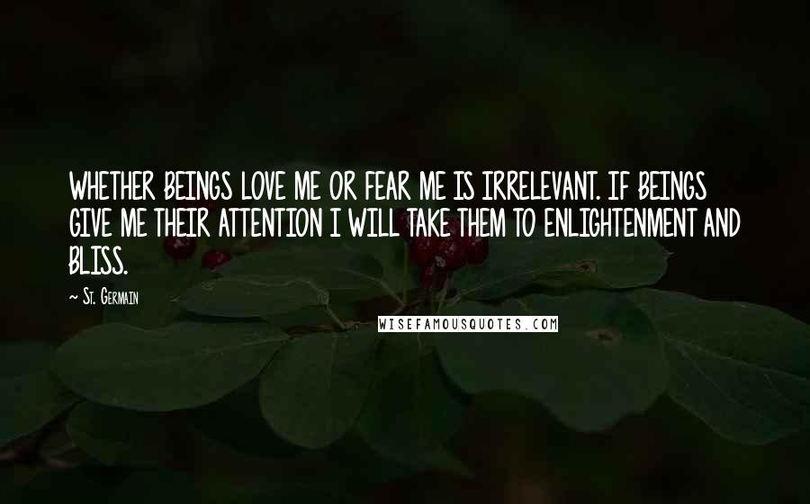 St. Germain Quotes: WHETHER BEINGS LOVE ME OR FEAR ME IS IRRELEVANT. IF BEINGS GIVE ME THEIR ATTENTION I WILL TAKE THEM TO ENLIGHTENMENT AND BLISS.