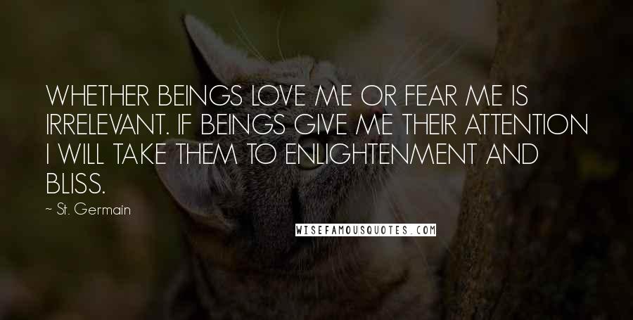 St. Germain Quotes: WHETHER BEINGS LOVE ME OR FEAR ME IS IRRELEVANT. IF BEINGS GIVE ME THEIR ATTENTION I WILL TAKE THEM TO ENLIGHTENMENT AND BLISS.