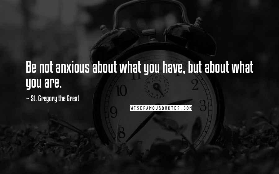 St. Gregory The Great Quotes: Be not anxious about what you have, but about what you are.