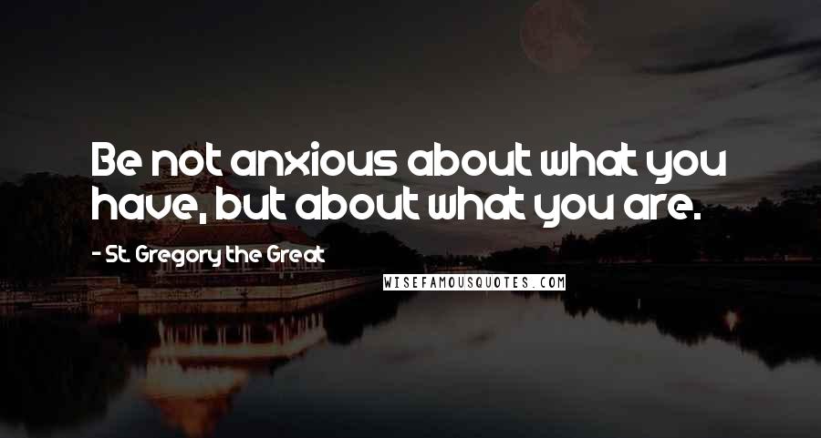 St. Gregory The Great Quotes: Be not anxious about what you have, but about what you are.