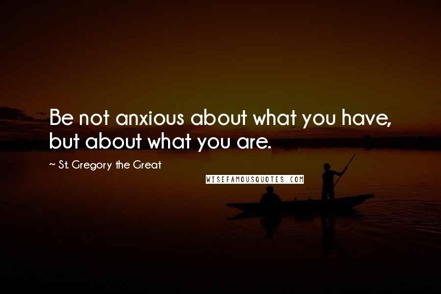 St. Gregory The Great Quotes: Be not anxious about what you have, but about what you are.
