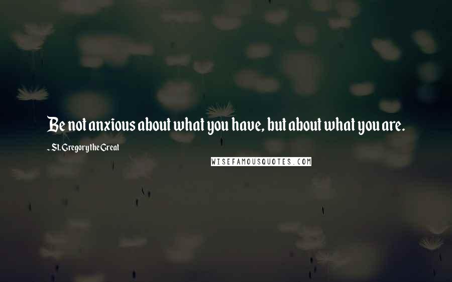 St. Gregory The Great Quotes: Be not anxious about what you have, but about what you are.