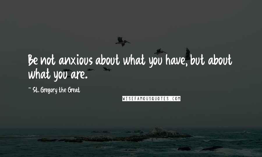 St. Gregory The Great Quotes: Be not anxious about what you have, but about what you are.