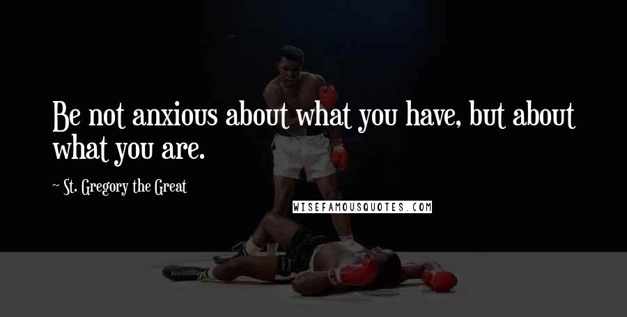 St. Gregory The Great Quotes: Be not anxious about what you have, but about what you are.