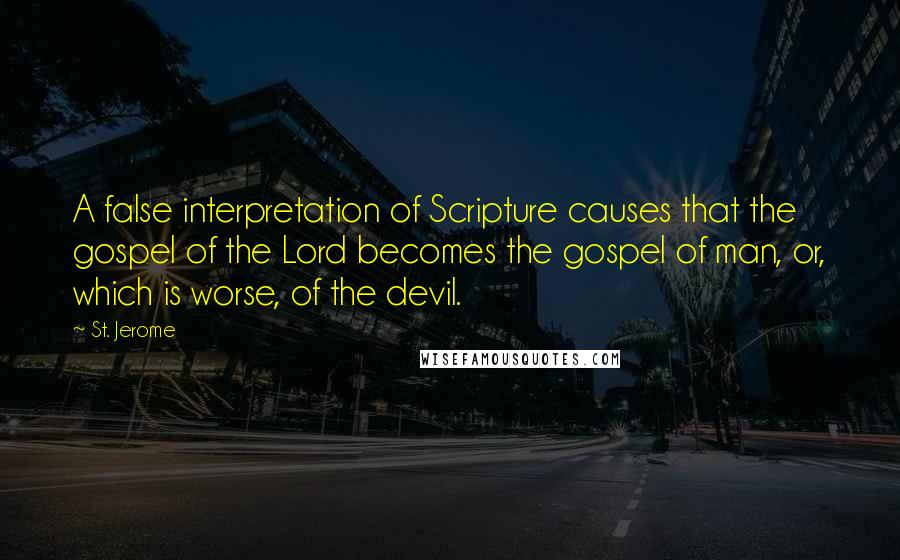 St. Jerome Quotes: A false interpretation of Scripture causes that the gospel of the Lord becomes the gospel of man, or, which is worse, of the devil.