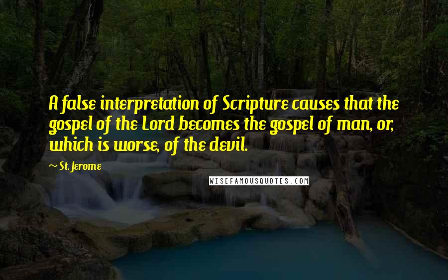 St. Jerome Quotes: A false interpretation of Scripture causes that the gospel of the Lord becomes the gospel of man, or, which is worse, of the devil.
