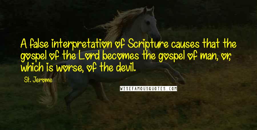 St. Jerome Quotes: A false interpretation of Scripture causes that the gospel of the Lord becomes the gospel of man, or, which is worse, of the devil.