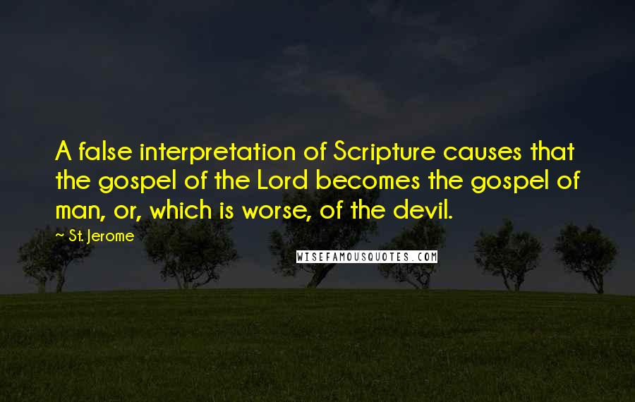 St. Jerome Quotes: A false interpretation of Scripture causes that the gospel of the Lord becomes the gospel of man, or, which is worse, of the devil.