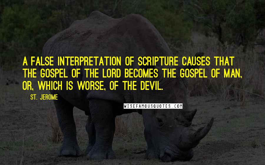 St. Jerome Quotes: A false interpretation of Scripture causes that the gospel of the Lord becomes the gospel of man, or, which is worse, of the devil.