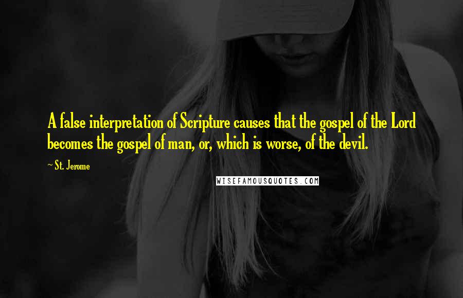 St. Jerome Quotes: A false interpretation of Scripture causes that the gospel of the Lord becomes the gospel of man, or, which is worse, of the devil.