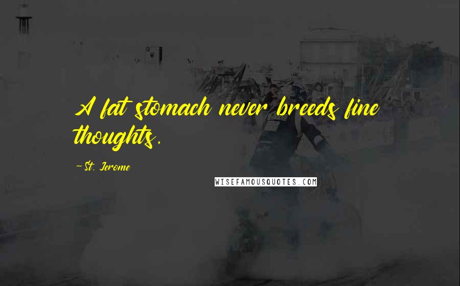 St. Jerome Quotes: A fat stomach never breeds fine thoughts.