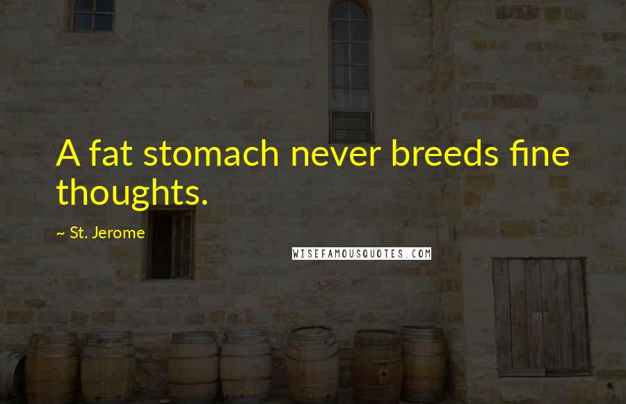St. Jerome Quotes: A fat stomach never breeds fine thoughts.