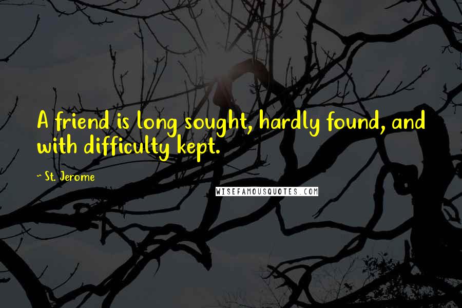 St. Jerome Quotes: A friend is long sought, hardly found, and with difficulty kept.