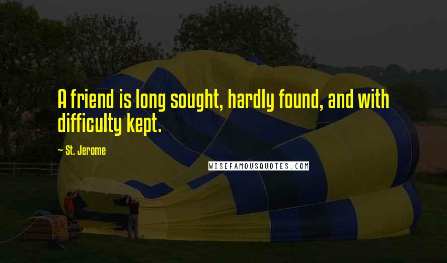 St. Jerome Quotes: A friend is long sought, hardly found, and with difficulty kept.