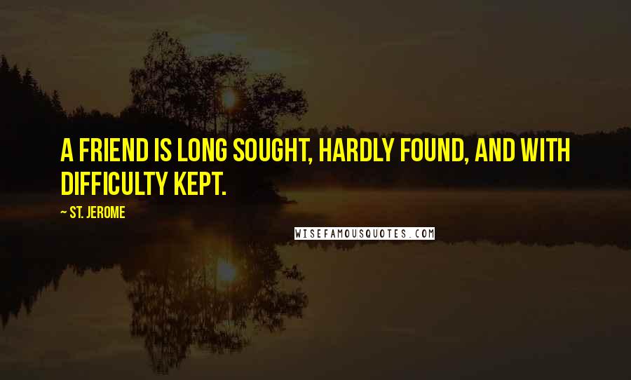 St. Jerome Quotes: A friend is long sought, hardly found, and with difficulty kept.