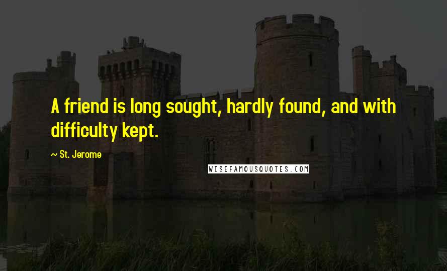 St. Jerome Quotes: A friend is long sought, hardly found, and with difficulty kept.