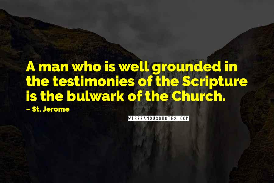St. Jerome Quotes: A man who is well grounded in the testimonies of the Scripture is the bulwark of the Church.