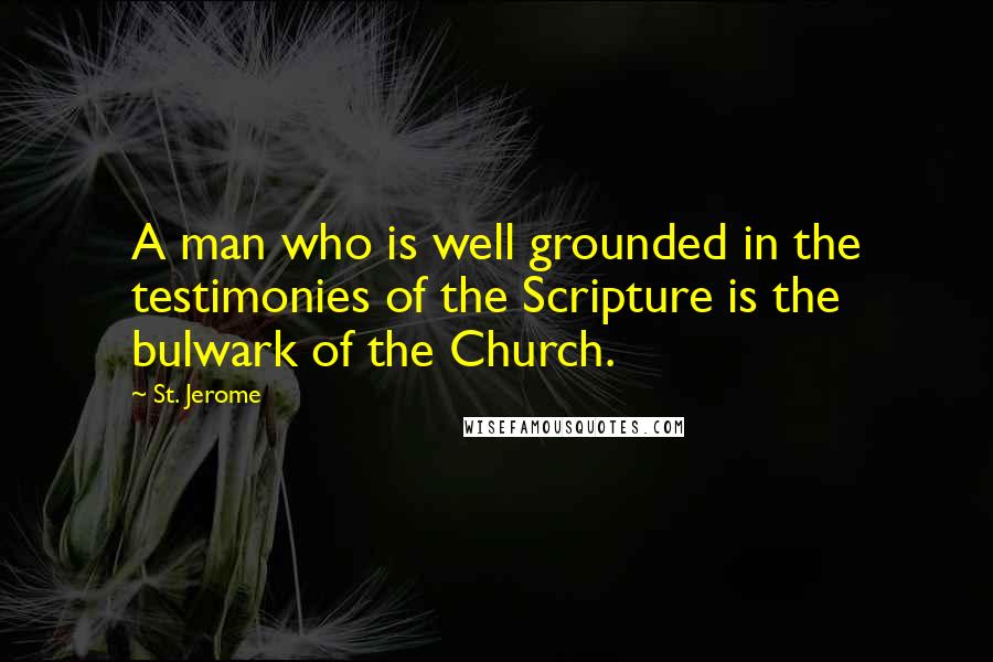 St. Jerome Quotes: A man who is well grounded in the testimonies of the Scripture is the bulwark of the Church.