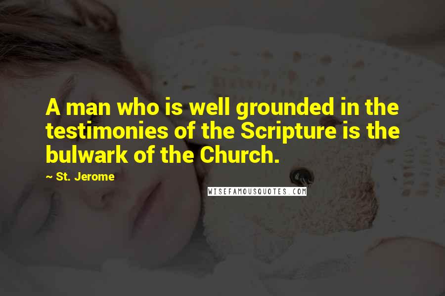 St. Jerome Quotes: A man who is well grounded in the testimonies of the Scripture is the bulwark of the Church.