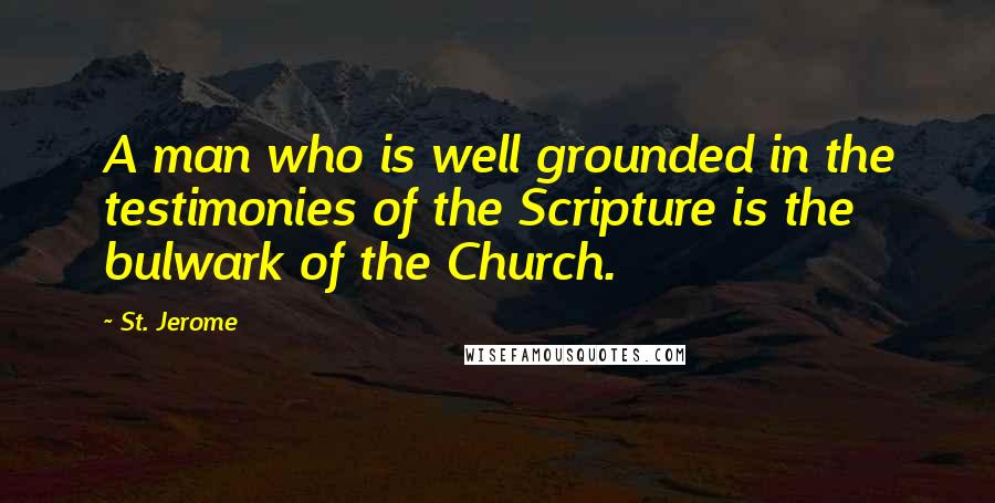St. Jerome Quotes: A man who is well grounded in the testimonies of the Scripture is the bulwark of the Church.