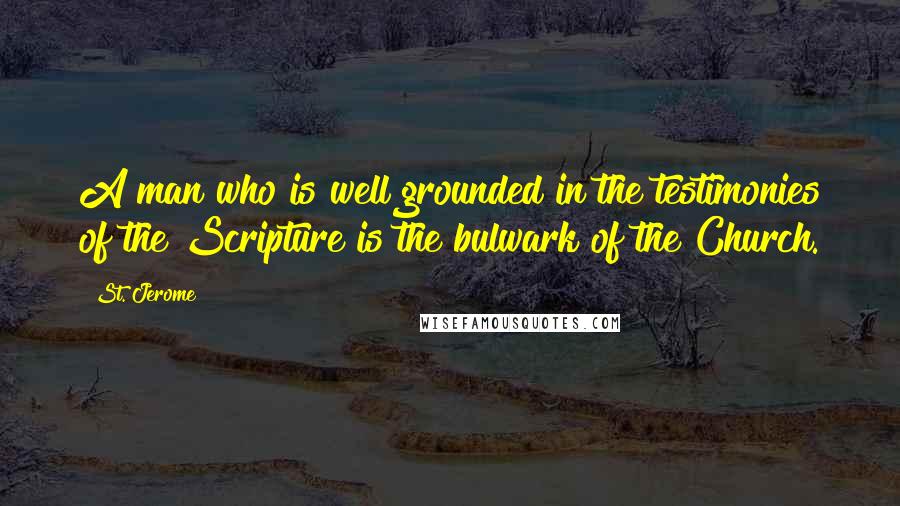 St. Jerome Quotes: A man who is well grounded in the testimonies of the Scripture is the bulwark of the Church.