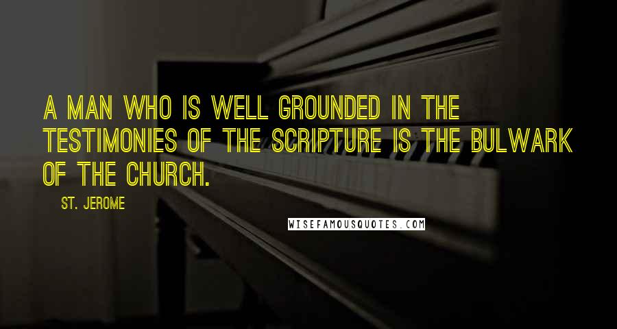 St. Jerome Quotes: A man who is well grounded in the testimonies of the Scripture is the bulwark of the Church.