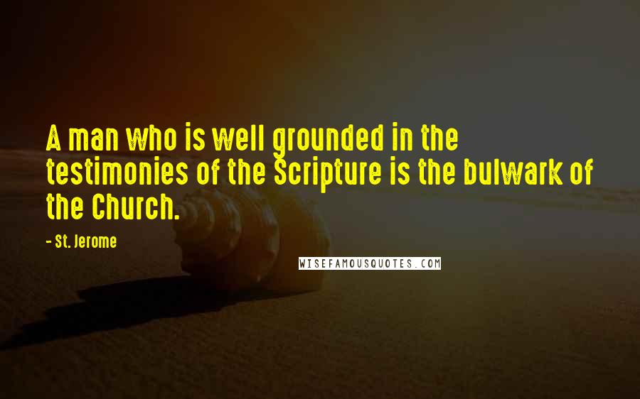St. Jerome Quotes: A man who is well grounded in the testimonies of the Scripture is the bulwark of the Church.