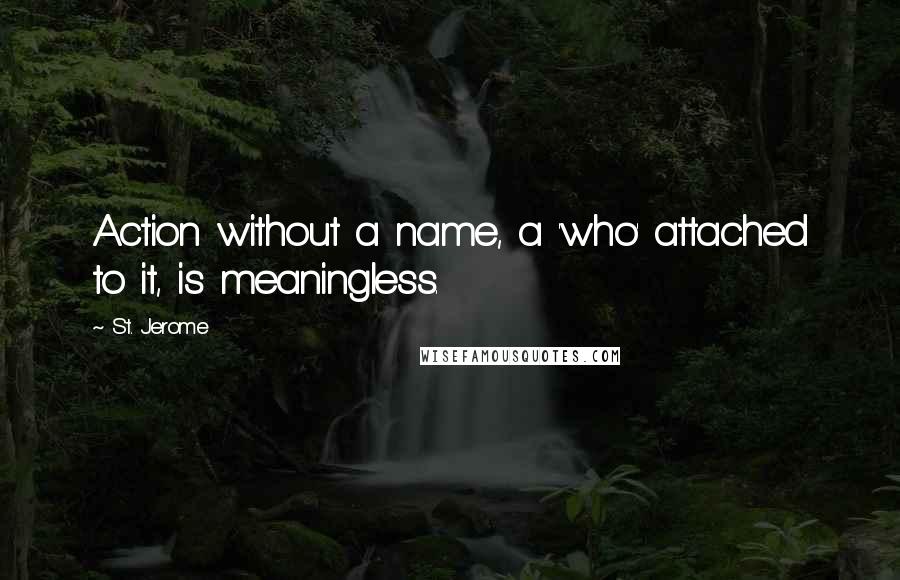 St. Jerome Quotes: Action without a name, a 'who' attached to it, is meaningless.