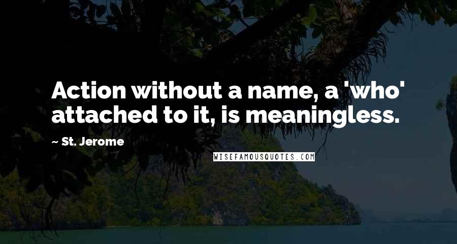 St. Jerome Quotes: Action without a name, a 'who' attached to it, is meaningless.